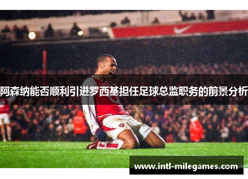 阿森纳能否顺利引进罗西基担任足球总监职务的前景分析