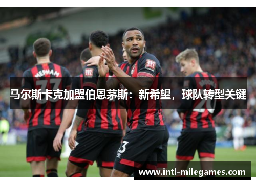 马尔斯卡克加盟伯恩茅斯：新希望，球队转型关键
