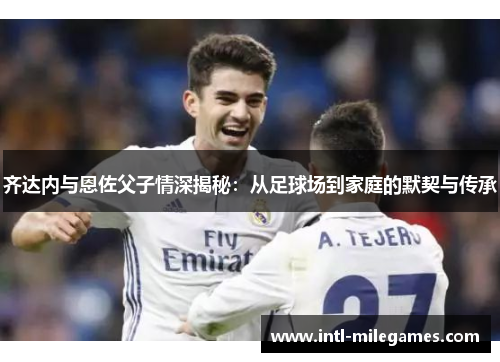 齐达内与恩佐父子情深揭秘：从足球场到家庭的默契与传承