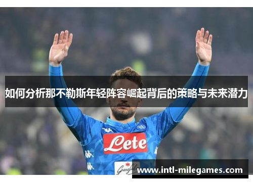如何分析那不勒斯年轻阵容崛起背后的策略与未来潜力